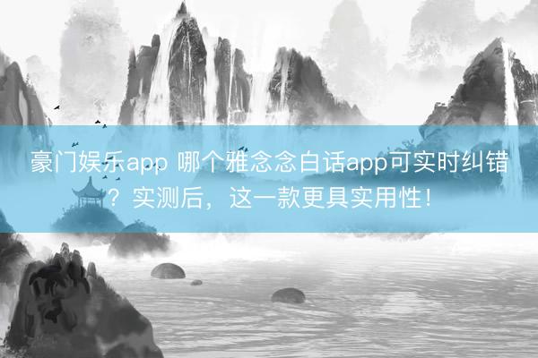 豪门娱乐app 哪个雅念念白话app可实时纠错？实测后，这一款更具实用性！