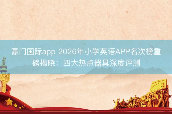豪门国际app 2026年小学英语APP名次榜重磅揭晓：四大热点器具深度评测