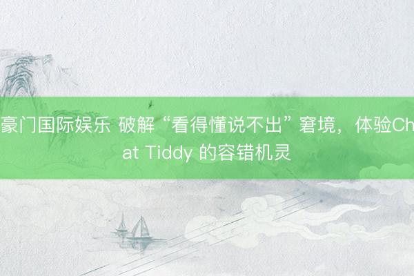 豪门国际娱乐 破解 “看得懂说不出” 窘境，体验Chat Tiddy 的容错机灵