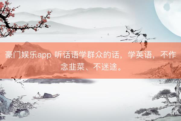 豪门娱乐app 听话语学群众的话,学英语,不作念韭菜、不迷途。