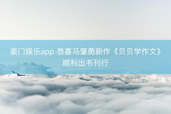 豪门娱乐app 恭喜马肇勇新作《贝贝学作文》顺利出书刊行