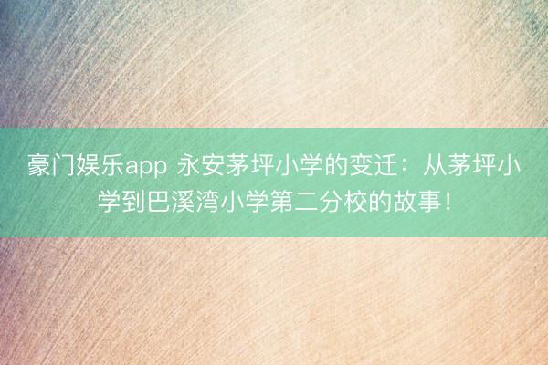 豪门娱乐app 永安茅坪小学的变迁:从茅坪小学到巴溪湾小学第二分校的故事!
