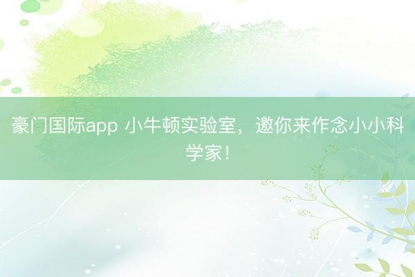 豪门国际app 小牛顿实验室,邀你来作念小小科学家!