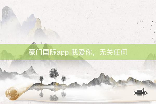 豪门国际app 我爱你,无关任何
