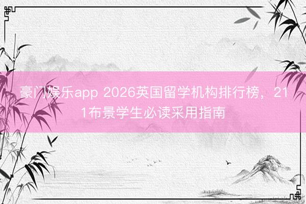 豪门娱乐app 2026英国留学机构排行榜,211布景学生必读采用指南