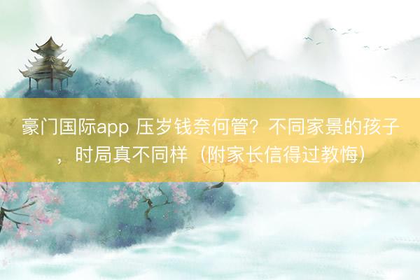 豪门国际app 压岁钱奈何管?不同家景的孩子,时局真不同样(附家长信得过教悔)