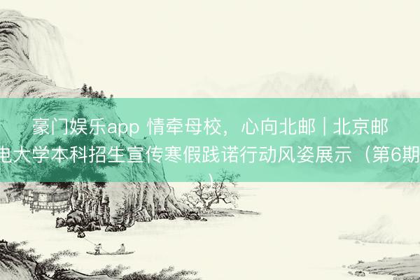 豪门娱乐app 情牵母校，心向北邮 | 北京邮电大学本科招生宣传寒假践诺行动风姿展示（第6期）