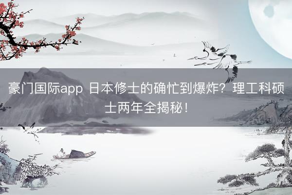 豪门国际app 日本修士的确忙到爆炸?理工科硕士两年全揭秘!
