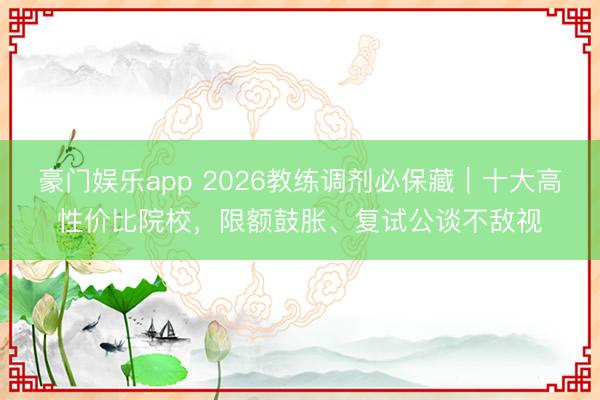 豪门娱乐app 2026教练调剂必保藏｜十大高性价比院校，限额鼓胀、复试公谈不敌视