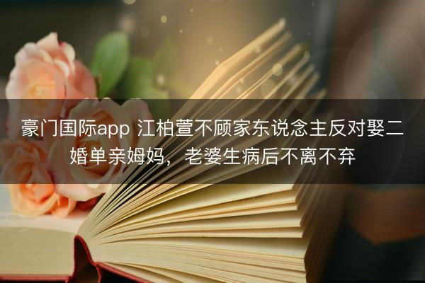 豪门国际app 江柏萱不顾家东说念主反对娶二婚单亲姆妈，老婆生病后不离不弃