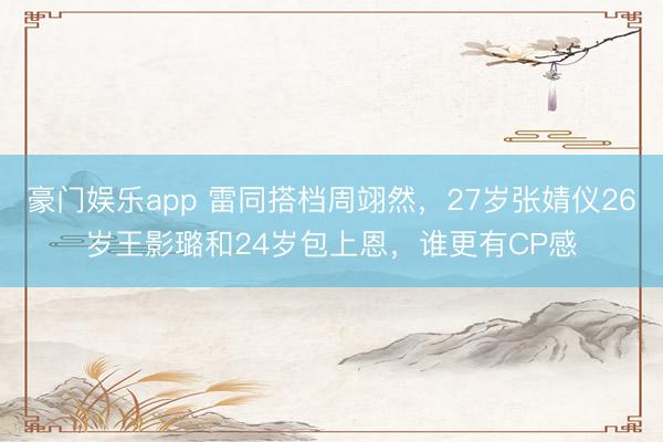 豪门娱乐app 雷同搭档周翊然,27岁张婧仪26岁王影璐和24岁包上恩,谁更有CP感