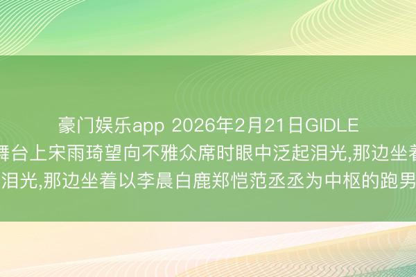 豪门娱乐app 2026年2月21日GIDLE寰宇巡回演唱会首尔站的舞台上宋雨琦望向不雅众席时眼中泛起泪光,那边坐着以李晨白鹿郑恺范丞丞为中枢的跑男团举座成员