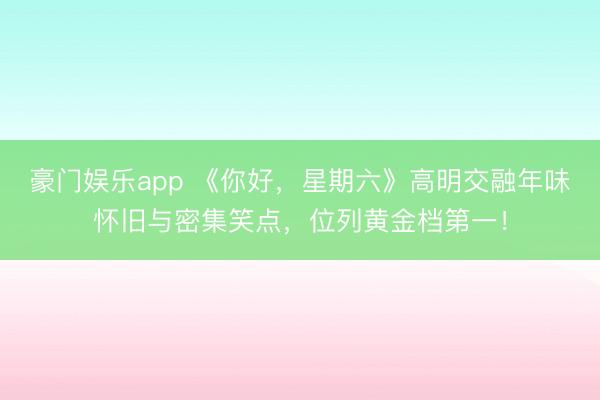 豪门娱乐app 《你好,星期六》高明交融年味怀旧与密集笑点,位列黄金档第一!