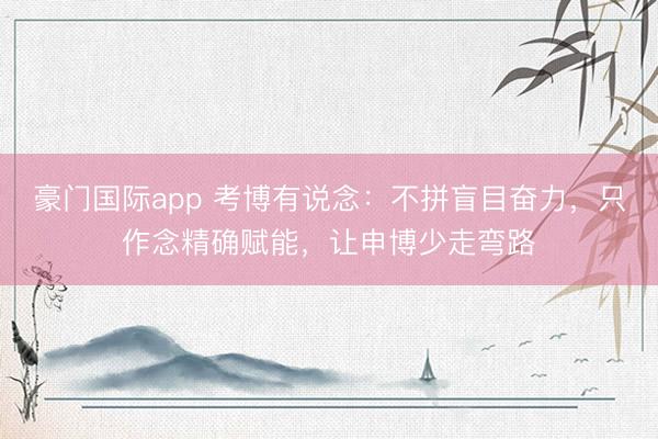豪门国际app 考博有说念：不拼盲目奋力，只作念精确赋能，让申博少走弯路
