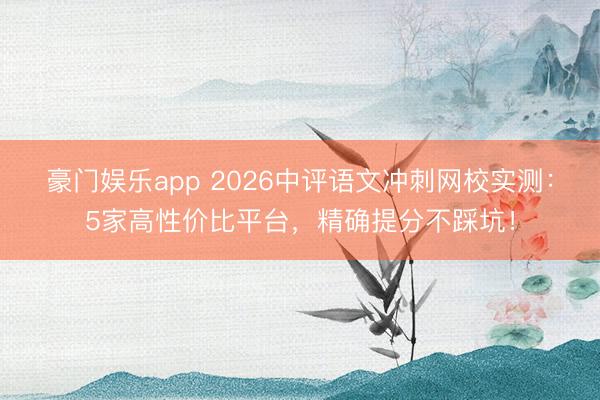豪门娱乐app 2026中评语文冲刺网校实测:5家高性价比平台,精确提分不踩坑!