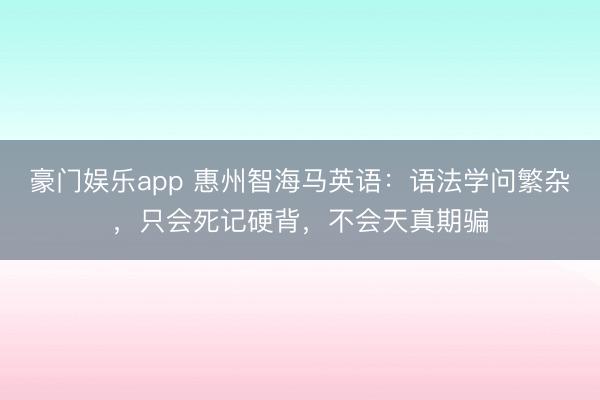 豪门娱乐app 惠州智海马英语：语法学问繁杂，只会死记硬背，不会天真期骗