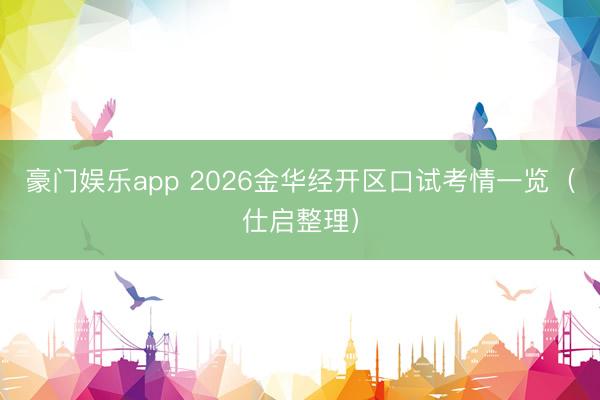 豪门娱乐app 2026金华经开区口试考情一览（仕启整理）