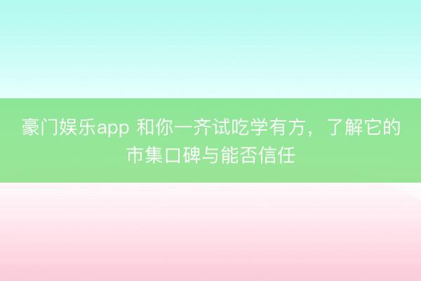 豪门娱乐app 和你一齐试吃学有方，了解它的市集口碑与能否信任