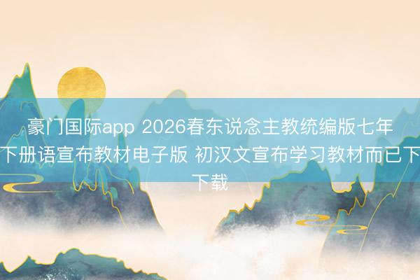 豪门国际app 2026春东说念主教统编版七年事下册语宣布教材电子版 初汉文宣布学习教材而已下载