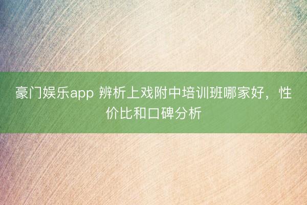 豪门娱乐app 辨析上戏附中培训班哪家好，性价比和口碑分析