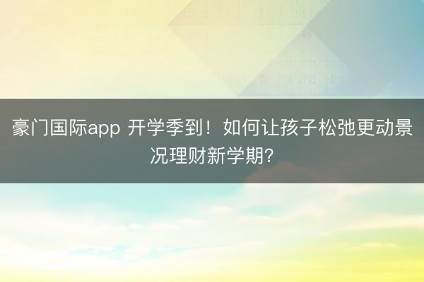 豪门国际app 开学季到！如何让孩子松弛更动景况理财新学期？