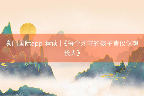 豪门国际app 荐读 |《每个死守的孩子皆仅仅想长大》