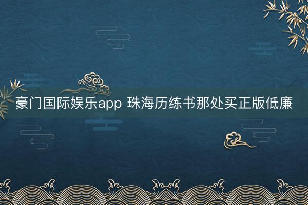 豪门国际娱乐app 珠海历练书那处买正版低廉