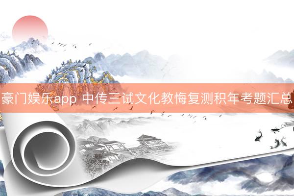 豪门娱乐app 中传三试文化教悔复测积年考题汇总
