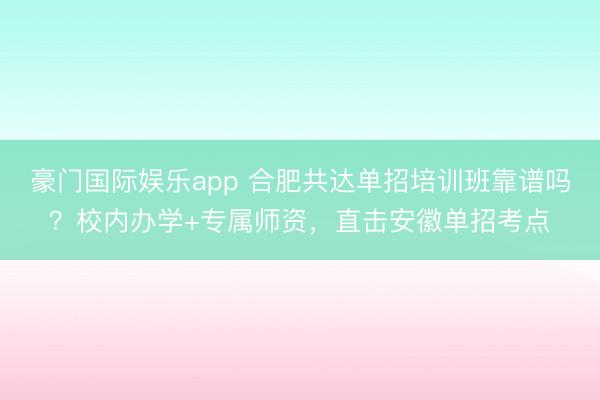 豪门国际娱乐app 合肥共达单招培训班靠谱吗?校内办学+专属师资,直击安徽单招考点