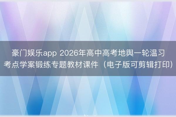 豪门娱乐app 2026年高中高考地舆一轮温习考点学案锻练专题教材课件(电子版可剪辑打印)