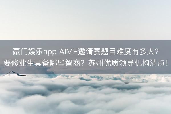豪门娱乐app AIME邀请赛题目难度有多大？要修业生具备哪些智商？苏州优质领导机构清点！