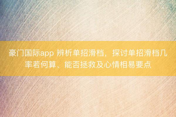 豪门国际app 辨析单招滑档，探讨单招滑档几率若何算、能否拯救及心情相易要点