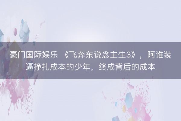 豪门国际娱乐 《飞奔东说念主生3》,阿谁装逼挣扎成本的少年,终成背后的成本