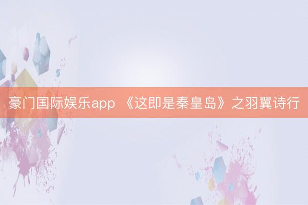 豪门国际娱乐app 《这即是秦皇岛》之羽翼诗行