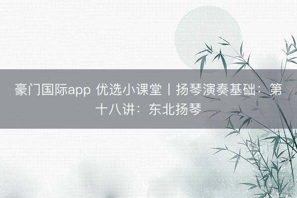 豪门国际app 优选小课堂丨扬琴演奏基础：第十八讲：东北扬琴