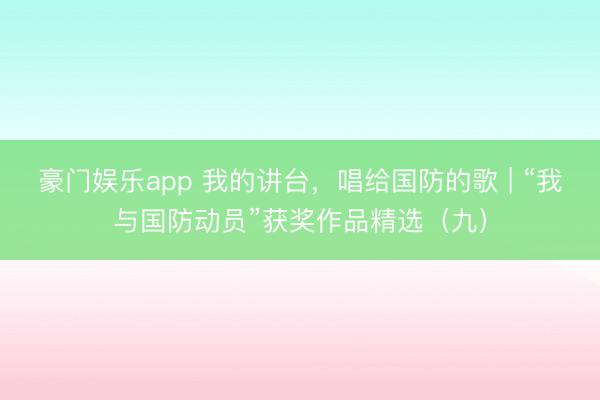 豪门娱乐app 我的讲台,唱给国防的歌 | “我与国防动员”获奖作品精选(九)