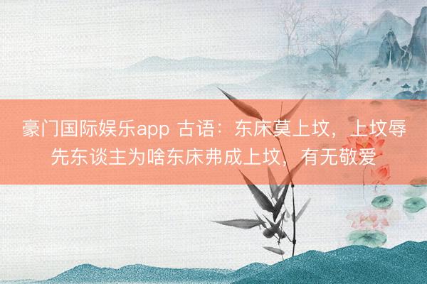 豪门国际娱乐app 古语:东床莫上坟,上坟辱先东谈主为啥东床弗成上坟,有无敬爱