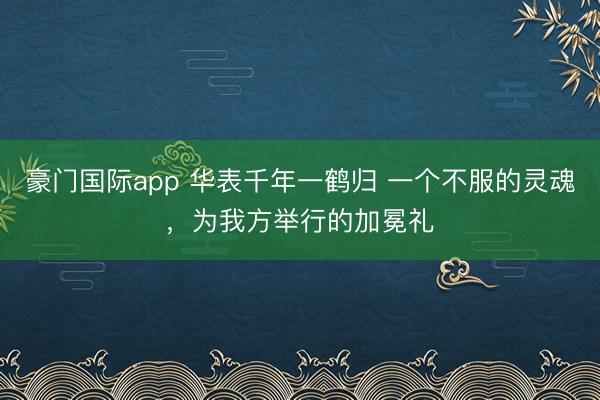 豪门国际app 华表千年一鹤归 一个不服的灵魂,为我方举行的加冕礼