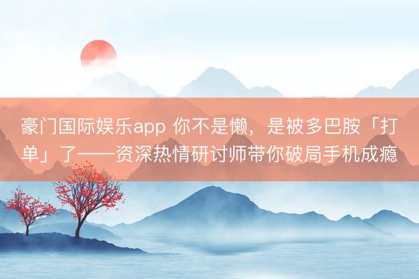 豪门国际娱乐app 你不是懒，是被多巴胺「打单」了——资深热情研讨师带你破局手机成瘾
