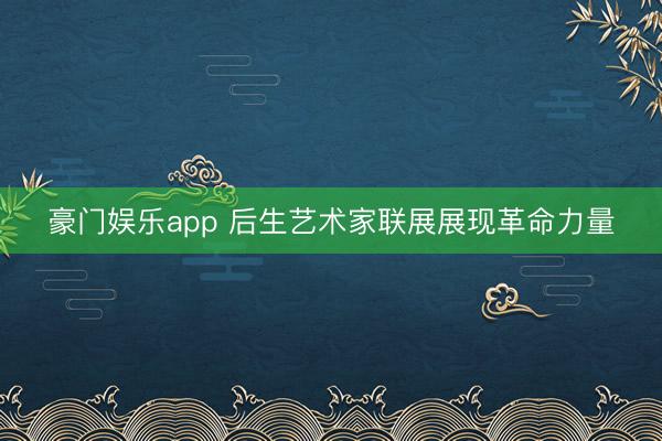 豪门娱乐app 后生艺术家联展展现革命力量