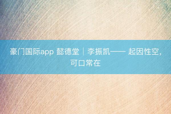 豪门国际app 懿德堂│李振凯—— 起因性空，可口常在