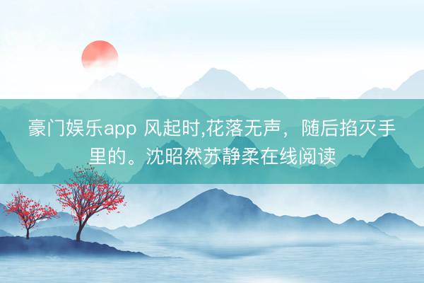 豪门娱乐app 风起时,花落无声,随后掐灭手里的。沈昭然苏静柔在线阅读