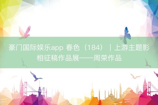 豪门国际娱乐app 春色（184）｜上游主题影相征稿作品展——周荣作品