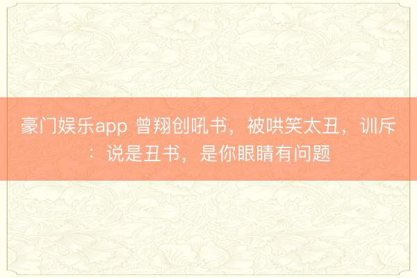 豪门娱乐app 曾翔创吼书，被哄笑太丑，训斥：说是丑书，是你眼睛有问题
