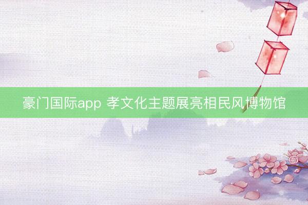 豪门国际app 孝文化主题展亮相民风博物馆