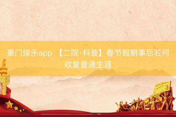 豪门娱乐app 【二院·科普】春节假期事后若何收复普通生涯