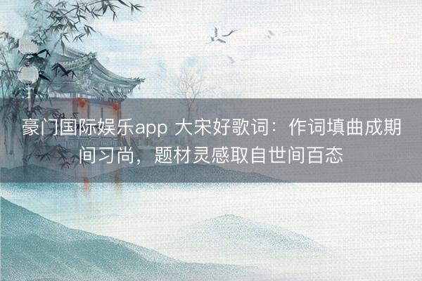 豪门国际娱乐app 大宋好歌词：作词填曲成期间习尚，题材灵感取自世间百态