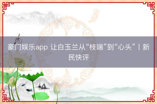 豪门娱乐app 让白玉兰从“枝端”到“心头”丨新民快评