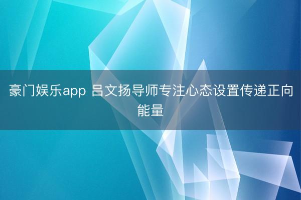豪门娱乐app 吕文扬导师专注心态设置传递正向能量