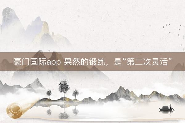 豪门国际app 果然的锻练,是“第二次灵活”